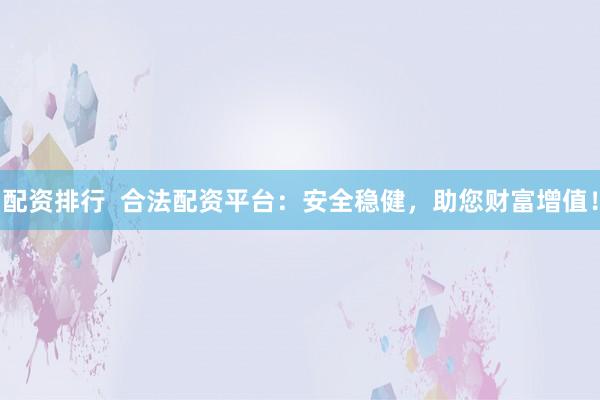 配资排行  合法配资平台：安全稳健，助您财富增值！