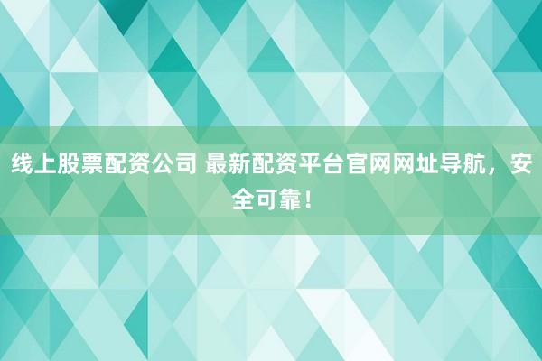 线上股票配资公司 最新配资平台官网网址导航，安全可靠！