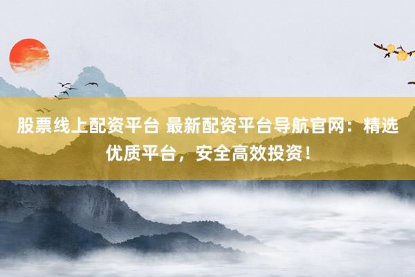 股票线上配资平台 最新配资平台导航官网：精选优质平台，安全高效投资！