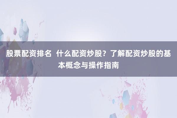 股票配资排名  什么配资炒股？了解配资炒股的基本概念与操作指南