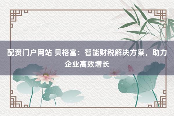 配资门户网站 贝格富：智能财税解决方案，助力企业高效增长