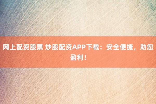 网上配资股票 炒股配资APP下载：安全便捷，助您盈利！