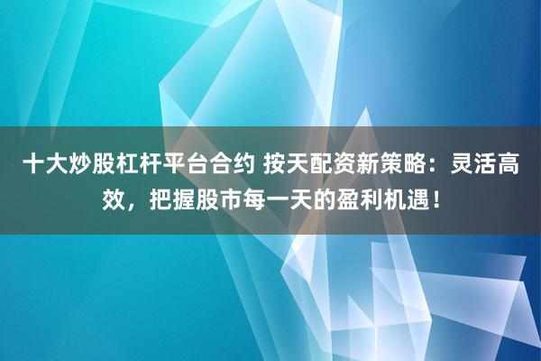 十大炒股杠杆平台合约 按天配资新策略：灵活高效，把握股市每一天的盈利机遇！