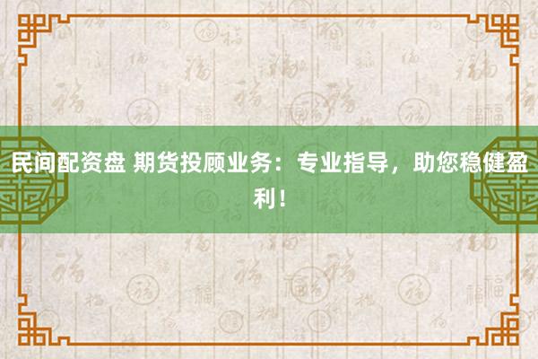 民间配资盘 期货投顾业务：专业指导，助您稳健盈利！