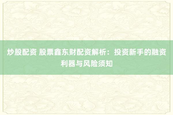 炒股配资 股票鑫东财配资解析：投资新手的融资利器与风险须知