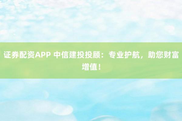 证券配资APP 中信建投投顾：专业护航，助您财富增值！