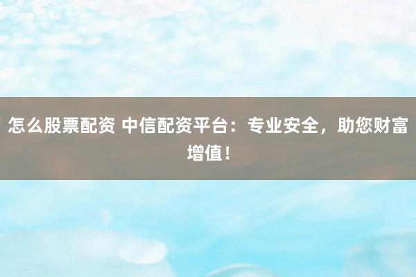 怎么股票配资 中信配资平台：专业安全，助您财富增值！