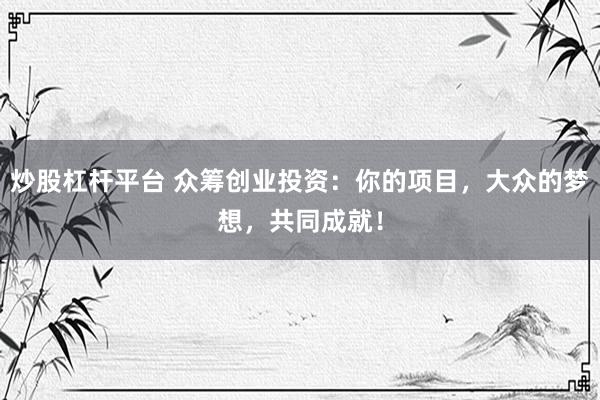 炒股杠杆平台 众筹创业投资：你的项目，大众的梦想，共同成就！