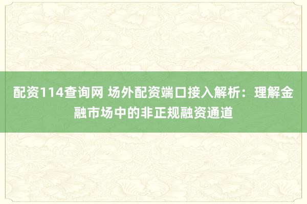 配资114查询网 场外配资端口接入解析：理解金融市场中的非正规融资通道