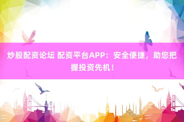 炒股配资论坛 配资平台APP：安全便捷，助您把握投资先机！