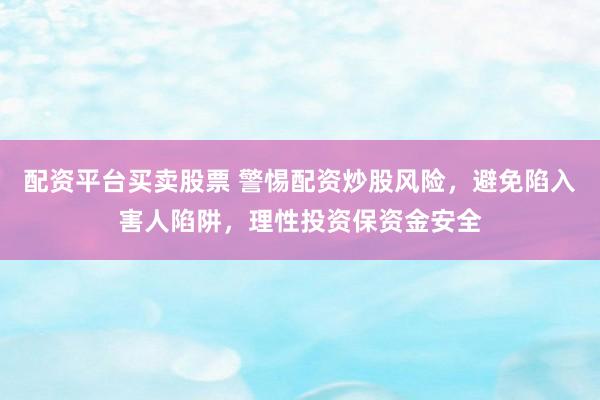 配资平台买卖股票 警惕配资炒股风险，避免陷入害人陷阱，理性投资保资金安全