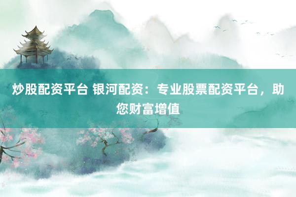 炒股配资平台 银河配资：专业股票配资平台，助您财富增值
