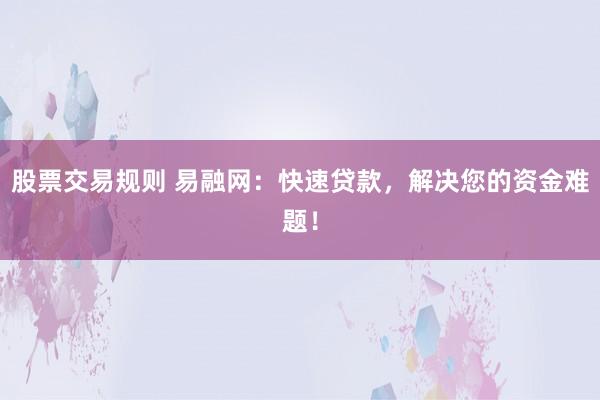 股票交易规则 易融网：快速贷款，解决您的资金难题！