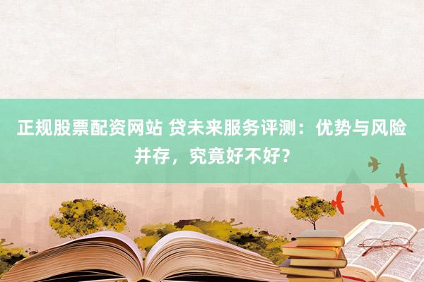 正规股票配资网站 贷未来服务评测：优势与风险并存，究竟好不好？