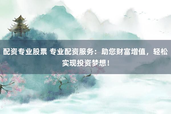 配资专业股票 专业配资服务：助您财富增值，轻松实现投资梦想！