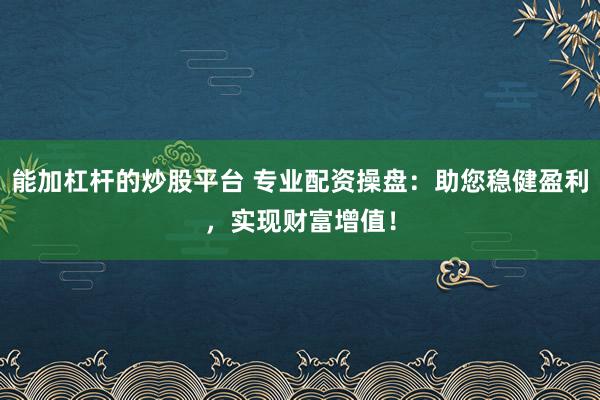 能加杠杆的炒股平台 专业配资操盘：助您稳健盈利，实现财富增值！