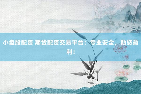 小盘股配资 期货配资交易平台：专业安全，助您盈利！
