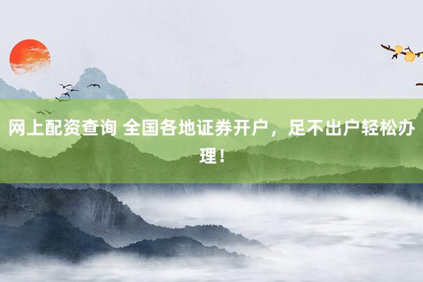 网上配资查询 全国各地证券开户，足不出户轻松办理！