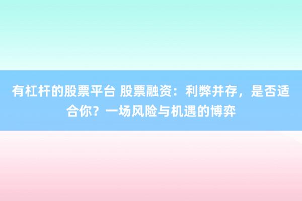有杠杆的股票平台 股票融资：利弊并存，是否适合你？一场风险与机遇的博弈