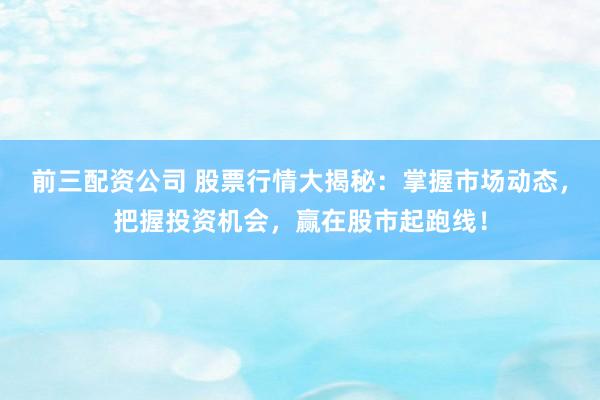 前三配资公司 股票行情大揭秘：掌握市场动态，把握投资机会，赢在股市起跑线！
