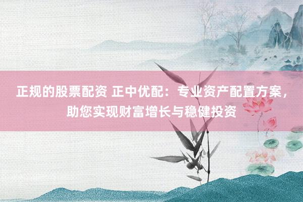 正规的股票配资 正中优配：专业资产配置方案，助您实现财富增长与稳健投资