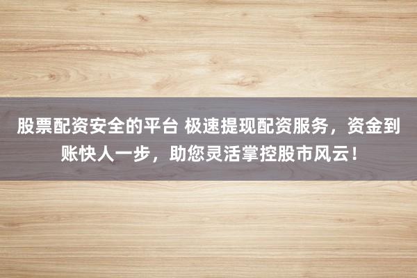 股票配资安全的平台 极速提现配资服务，资金到账快人一步，助您灵活掌控股市风云！