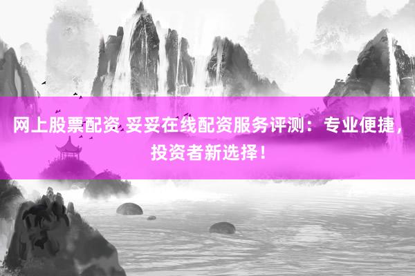 网上股票配资 妥妥在线配资服务评测：专业便捷，投资者新选择！
