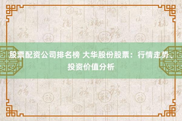股票配资公司排名榜 大华股份股票：行情走势、投资价值分析