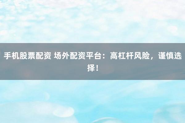 手机股票配资 场外配资平台：高杠杆风险，谨慎选择！