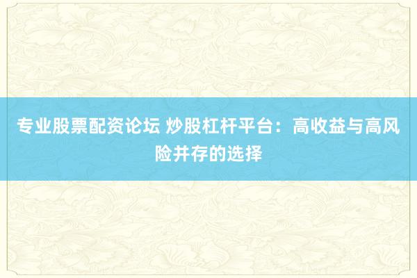 专业股票配资论坛 炒股杠杆平台：高收益与高风险并存的选择