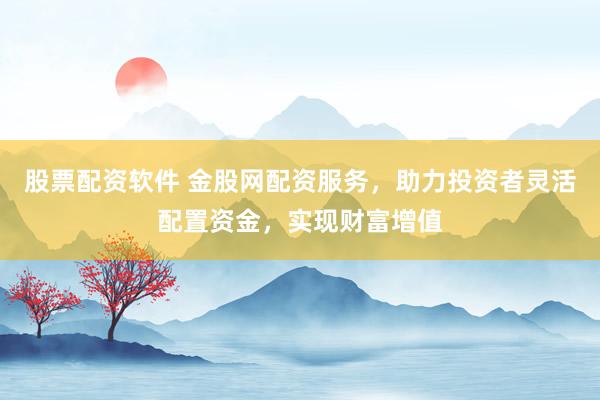 股票配资软件 金股网配资服务，助力投资者灵活配置资金，实现财富增值