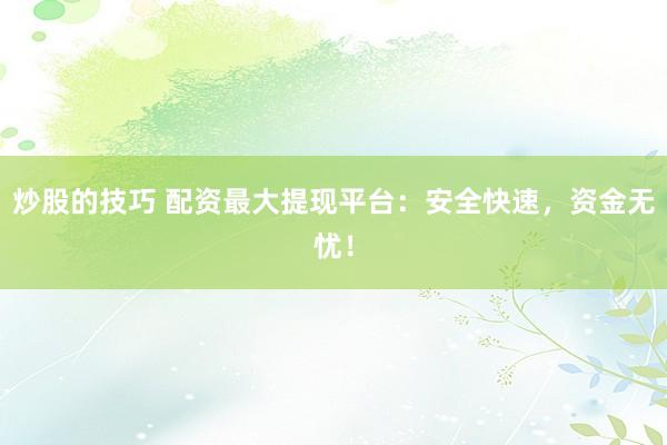 炒股的技巧 配资最大提现平台：安全快速，资金无忧！