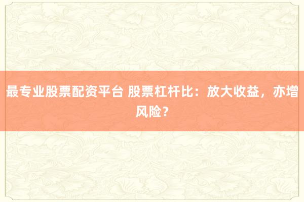 最专业股票配资平台 股票杠杆比：放大收益，亦增风险？