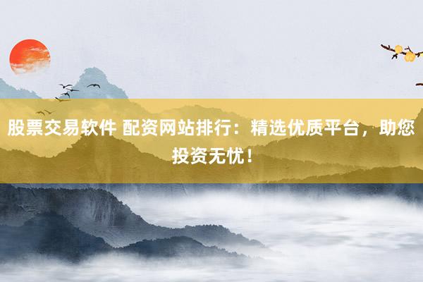 股票交易软件 配资网站排行：精选优质平台，助您投资无忧！