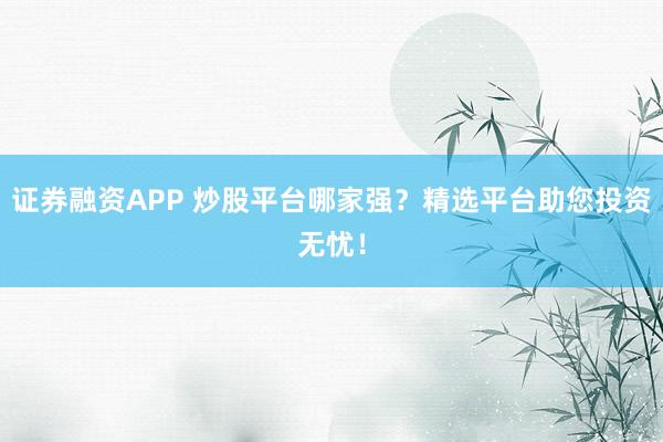 证券融资APP 炒股平台哪家强？精选平台助您投资无忧！
