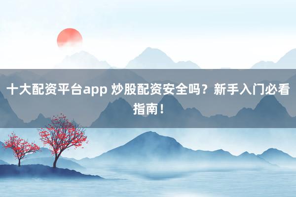 十大配资平台app 炒股配资安全吗？新手入门必看指南！