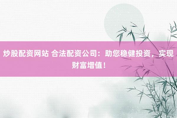 炒股配资网站 合法配资公司：助您稳健投资，实现财富增值！