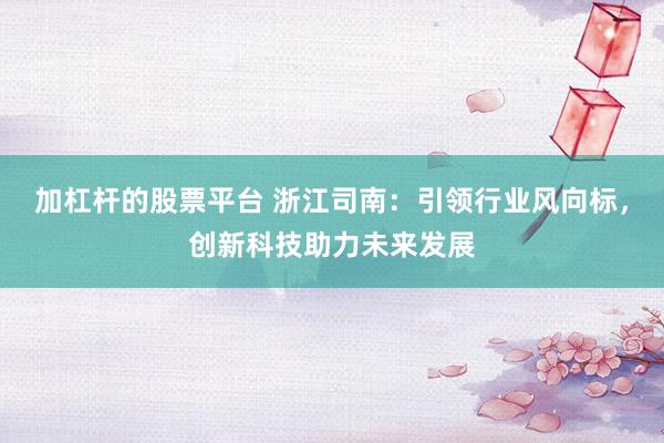 加杠杆的股票平台 浙江司南：引领行业风向标，创新科技助力未来发展