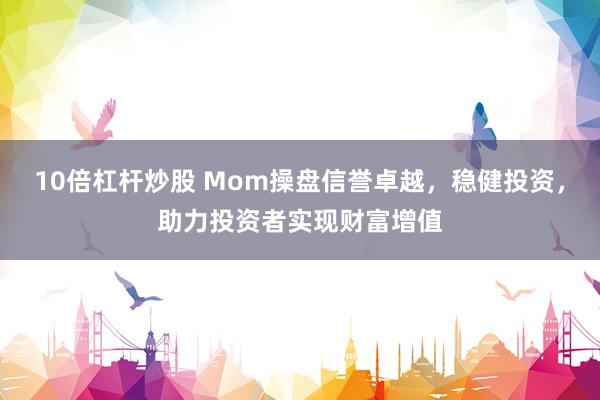 10倍杠杆炒股 Mom操盘信誉卓越，稳健投资，助力投资者实现财富增值