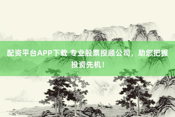 配资平台APP下载 专业股票投顾公司，助您把握投资先机！