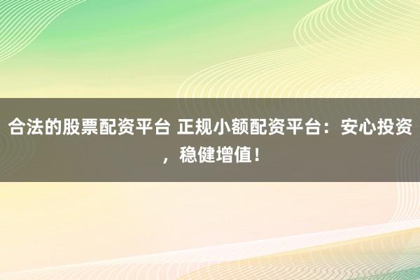合法的股票配资平台 正规小额配资平台：安心投资，稳健增值！