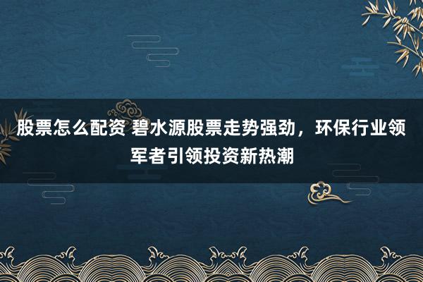 股票怎么配资 碧水源股票走势强劲，环保行业领军者引领投资新热潮