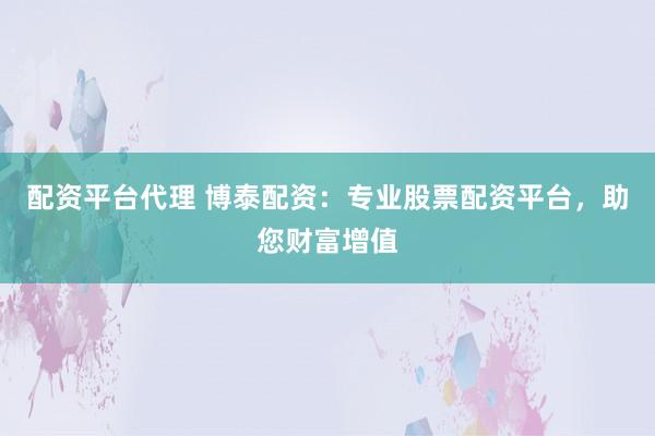 配资平台代理 博泰配资：专业股票配资平台，助您财富增值