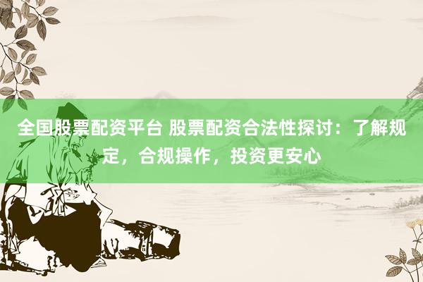 全国股票配资平台 股票配资合法性探讨：了解规定，合规操作，投资更安心