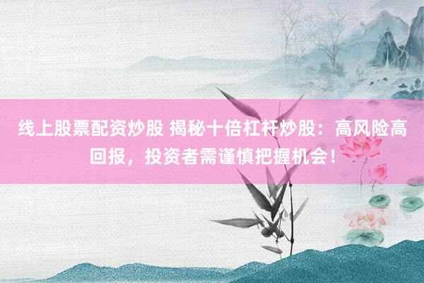 线上股票配资炒股 揭秘十倍杠杆炒股：高风险高回报，投资者需谨慎把握机会！