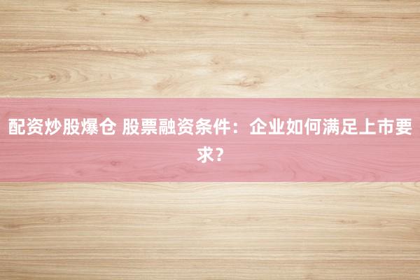 配资炒股爆仓 股票融资条件：企业如何满足上市要求？