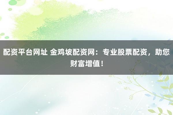 配资平台网址 金鸡坡配资网：专业股票配资，助您财富增值！