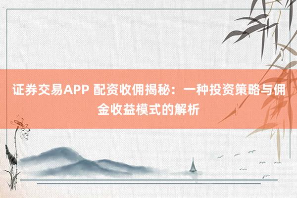 证券交易APP 配资收佣揭秘：一种投资策略与佣金收益模式的解析