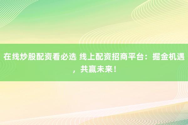 在线炒股配资看必选 线上配资招商平台：掘金机遇，共赢未来！