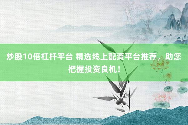 炒股10倍杠杆平台 精选线上配资平台推荐，助您把握投资良机！